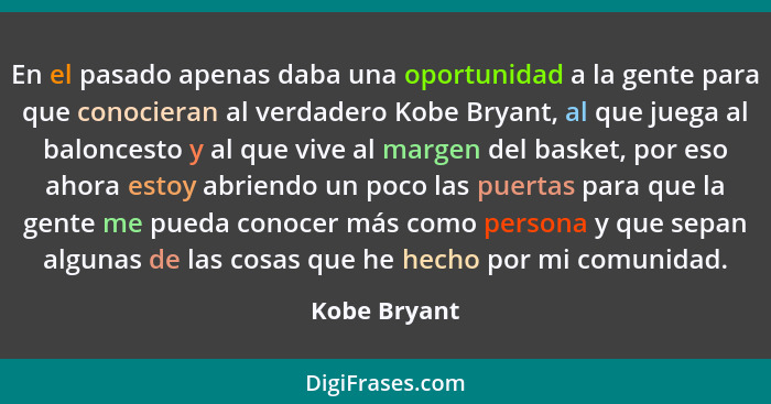 En el pasado apenas daba una oportunidad a la gente para que conocieran al verdadero Kobe Bryant, al que juega al baloncesto y al que vi... - Kobe Bryant