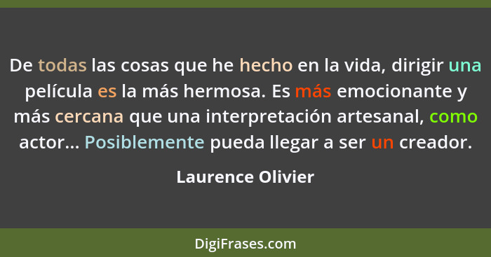 De todas las cosas que he hecho en la vida, dirigir una película es la más hermosa. Es más emocionante y más cercana que una interp... - Laurence Olivier