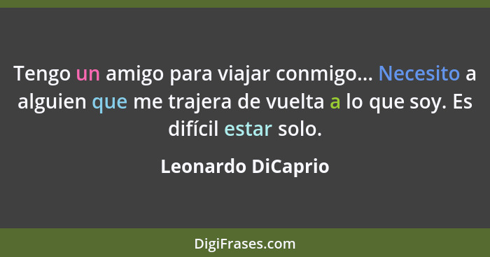 Tengo un amigo para viajar conmigo... Necesito a alguien que me trajera de vuelta a lo que soy. Es difícil estar solo.... - Leonardo DiCaprio