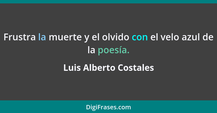 Frustra la muerte y el olvido con el velo azul de la poesía.... - Luis Alberto Costales