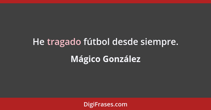 He tragado fútbol desde siempre.... - Mágico González