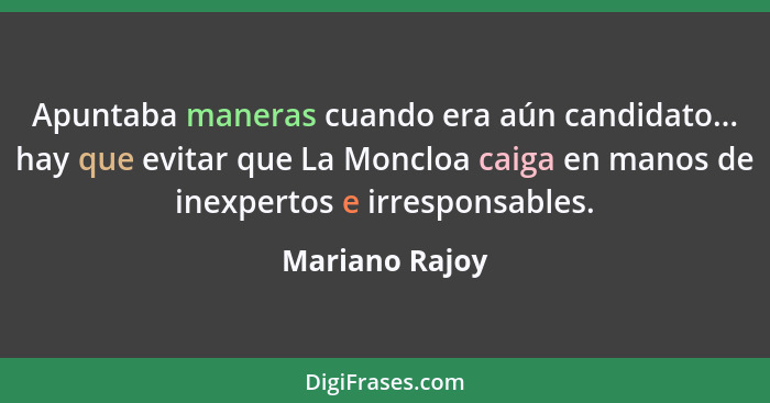 Apuntaba maneras cuando era aún candidato... hay que evitar que La Moncloa caiga en manos de inexpertos e irresponsables.... - Mariano Rajoy