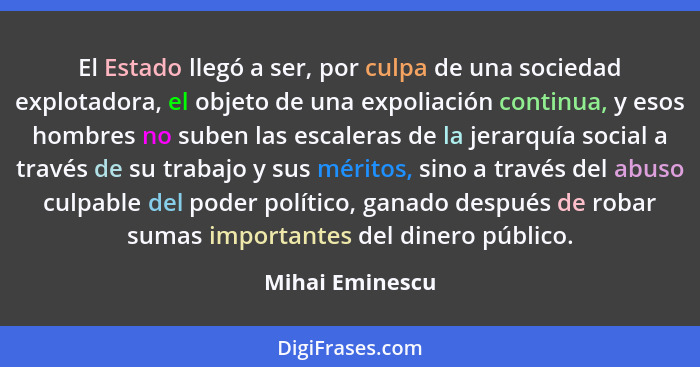 El Estado llegó a ser, por culpa de una sociedad explotadora, el objeto de una expoliación continua, y esos hombres no suben las esca... - Mihai Eminescu