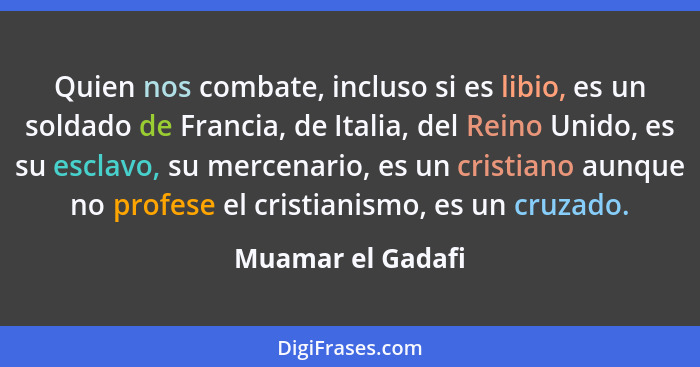 Quien nos combate, incluso si es libio, es un soldado de Francia, de Italia, del Reino Unido, es su esclavo, su mercenario, es un c... - Muamar el Gadafi