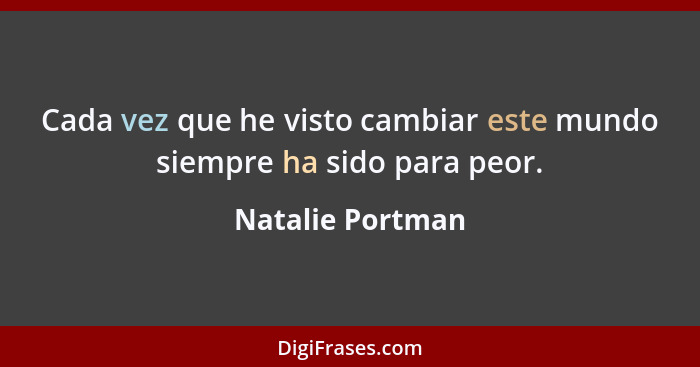 Cada vez que he visto cambiar este mundo siempre ha sido para peor.... - Natalie Portman