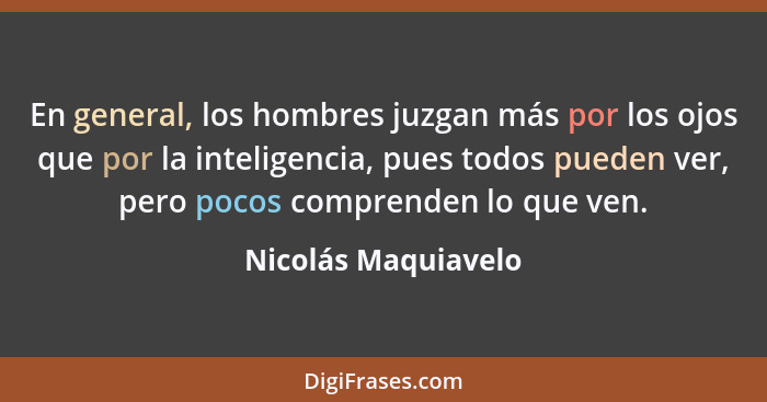 En general, los hombres juzgan más por los ojos que por la inteligencia, pues todos pueden ver, pero pocos comprenden lo que ven.... - Nicolás Maquiavelo