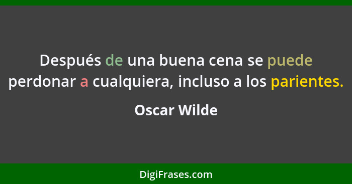 Después de una buena cena se puede perdonar a cualquiera, incluso a los parientes.... - Oscar Wilde