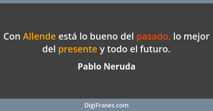 Con Allende está lo bueno del pasado, lo mejor del presente y todo el futuro.... - Pablo Neruda