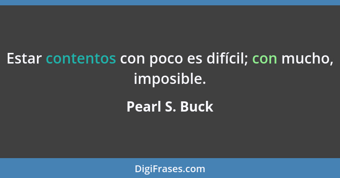Estar contentos con poco es difícil; con mucho, imposible.... - Pearl S. Buck
