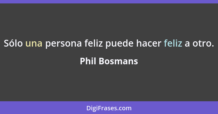 Sólo una persona feliz puede hacer feliz a otro.... - Phil Bosmans