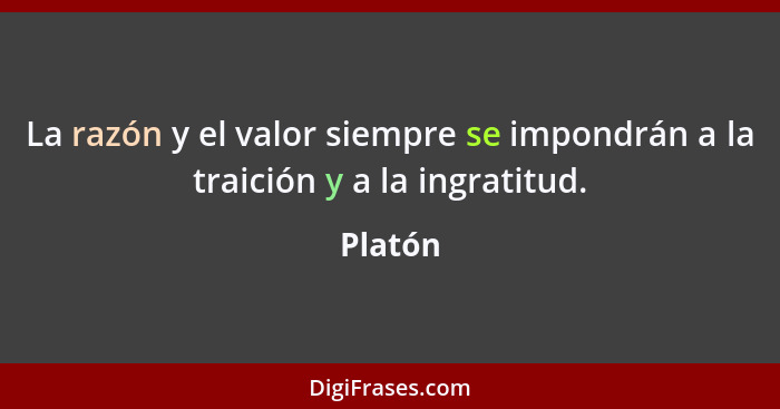 La razón y el valor siempre se impondrán a la traición y a la ingratitud.... - Platón