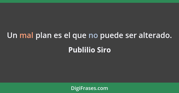 Un mal plan es el que no puede ser alterado.... - Publilio Siro