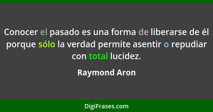 Conocer el pasado es una forma de liberarse de él porque sólo la verdad permite asentir o repudiar con total lucidez.... - Raymond Aron