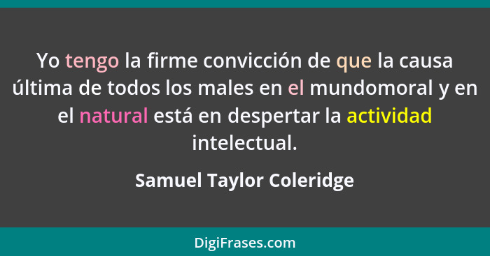 Yo tengo la firme convicción de que la causa última de todos los males en el mundomoral y en el natural está en despertar la... - Samuel Taylor Coleridge