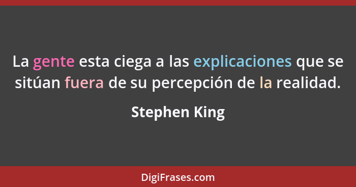 La gente esta ciega a las explicaciones que se sitúan fuera de su percepción de la realidad.... - Stephen King
