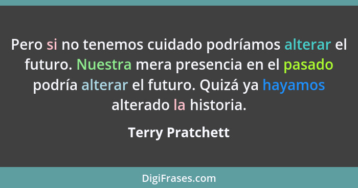 Pero si no tenemos cuidado podríamos alterar el futuro. Nuestra mera presencia en el pasado podría alterar el futuro. Quizá ya hayam... - Terry Pratchett