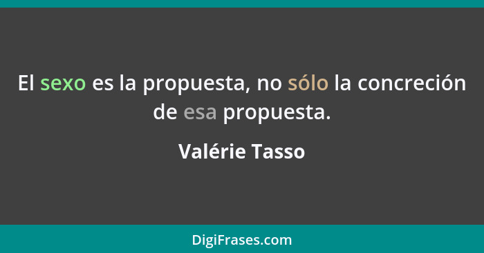 El sexo es la propuesta, no sólo la concreción de esa propuesta.... - Valérie Tasso