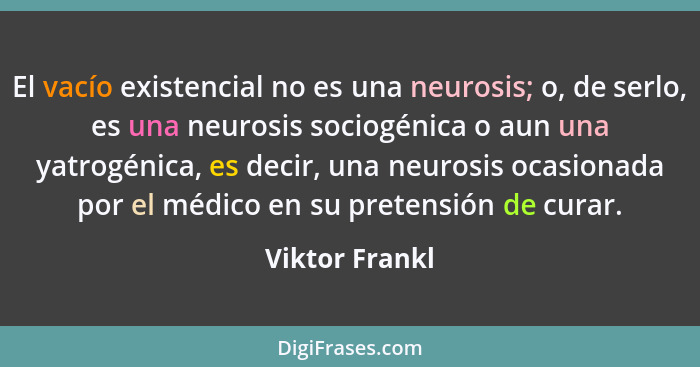 El vacío existencial no es una neurosis; o, de serlo, es una neurosis sociogénica o aun una yatrogénica, es decir, una neurosis ocasio... - Viktor Frankl