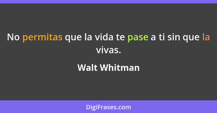 No permitas que la vida te pase a ti sin que la vivas.... - Walt Whitman