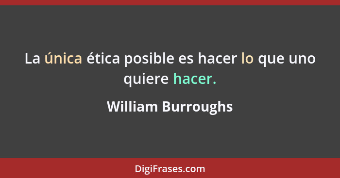 La única ética posible es hacer lo que uno quiere hacer.... - William Burroughs