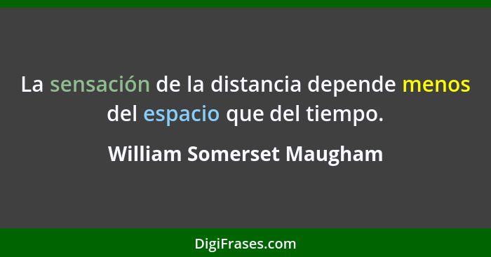 La sensación de la distancia depende menos del espacio que del tiempo.... - William Somerset Maugham