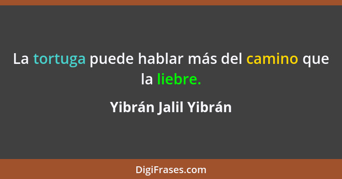 La tortuga puede hablar más del camino que la liebre.... - Yibrán Jalil Yibrán