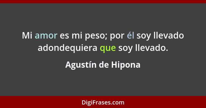 Mi amor es mi peso; por él soy llevado adondequiera que soy llevado.... - Agustín de Hipona