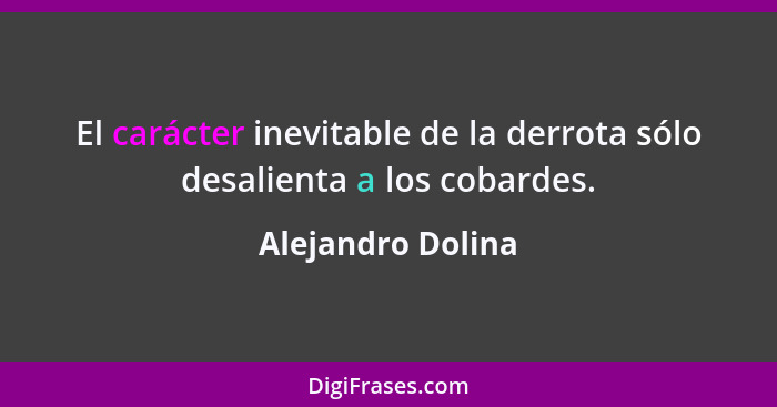 El carácter inevitable de la derrota sólo desalienta a los cobardes.... - Alejandro Dolina