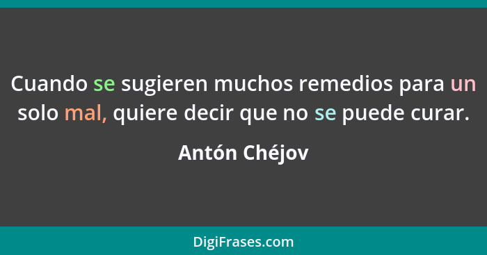 Cuando se sugieren muchos remedios para un solo mal, quiere decir que no se puede curar.... - Antón Chéjov