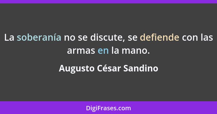 La soberanía no se discute, se defiende con las armas en la mano.... - Augusto César Sandino