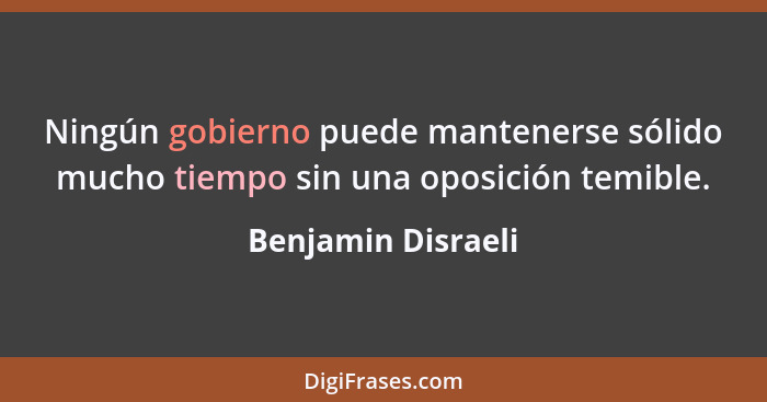 Ningún gobierno puede mantenerse sólido mucho tiempo sin una oposición temible.... - Benjamin Disraeli