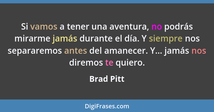 Si vamos a tener una aventura, no podrás mirarme jamás durante el día. Y siempre nos separaremos antes del amanecer. Y... jamás nos diremo... - Brad Pitt