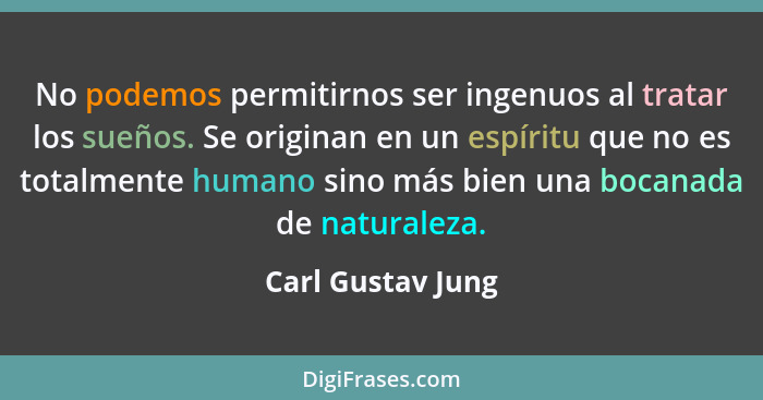 No podemos permitirnos ser ingenuos al tratar los sueños. Se originan en un espíritu que no es totalmente humano sino más bien una... - Carl Gustav Jung