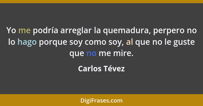 Yo me podría arreglar la quemadura, perpero no lo hago porque soy como soy, al que no le guste que no me mire.... - Carlos Tévez