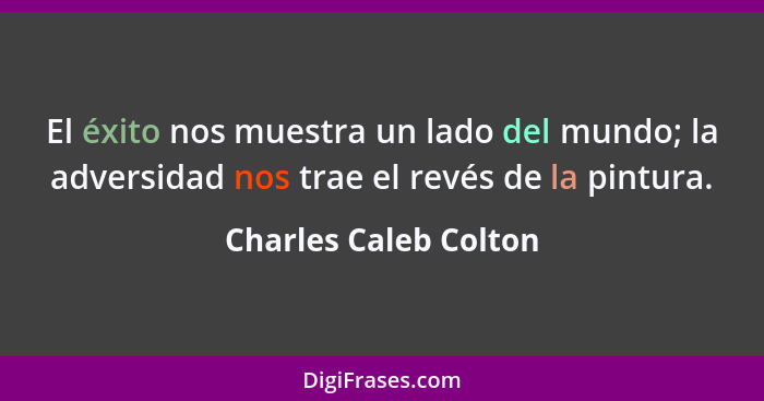 El éxito nos muestra un lado del mundo; la adversidad nos trae el revés de la pintura.... - Charles Caleb Colton