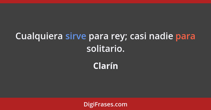 Cualquiera sirve para rey; casi nadie para solitario.... - Clarín