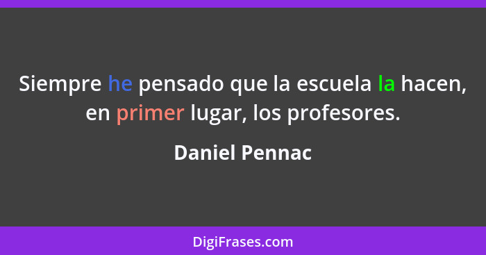 Siempre he pensado que la escuela la hacen, en primer lugar, los profesores.... - Daniel Pennac