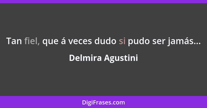 Tan fiel, que á veces dudo si pudo ser jamás...... - Delmira Agustini