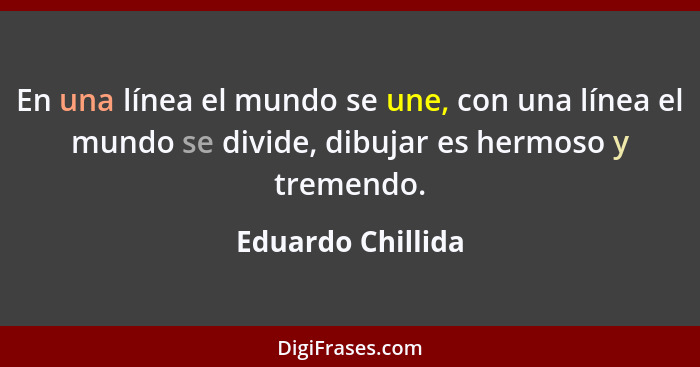 En una línea el mundo se une, con una línea el mundo se divide, dibujar es hermoso y tremendo.... - Eduardo Chillida