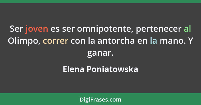 Ser joven es ser omnipotente, pertenecer al Olimpo, correr con la antorcha en la mano. Y ganar.... - Elena Poniatowska