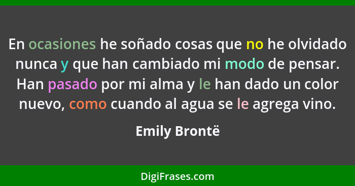 En ocasiones he soñado cosas que no he olvidado nunca y que han cambiado mi modo de pensar. Han pasado por mi alma y le han dado un col... - Emily Brontë