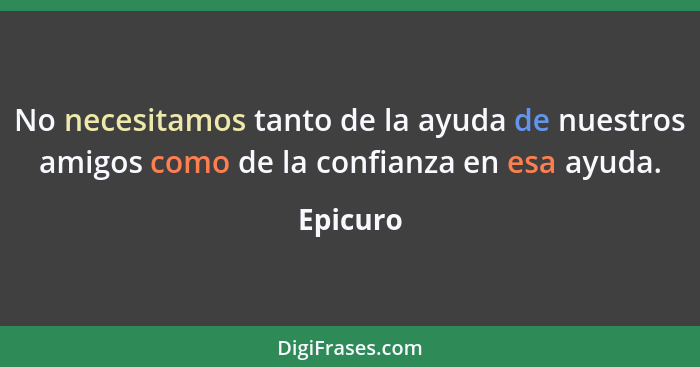 No necesitamos tanto de la ayuda de nuestros amigos como de la confianza en esa ayuda.... - Epicuro