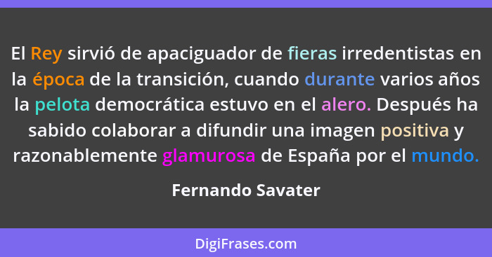 El Rey sirvió de apaciguador de fieras irredentistas en la época de la transición, cuando durante varios años la pelota democrática... - Fernando Savater