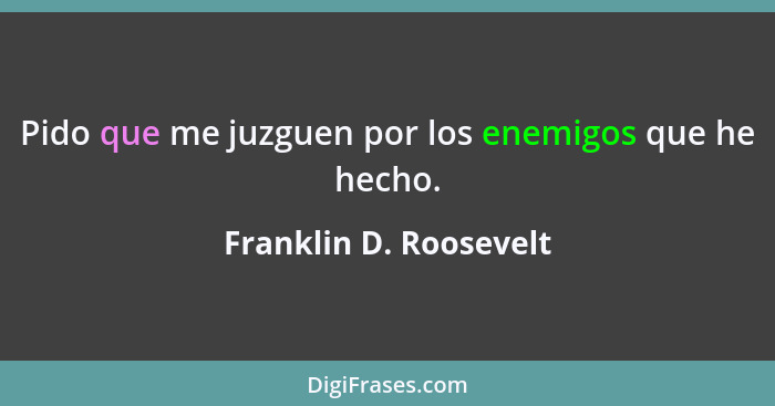 Pido que me juzguen por los enemigos que he hecho.... - Franklin D. Roosevelt