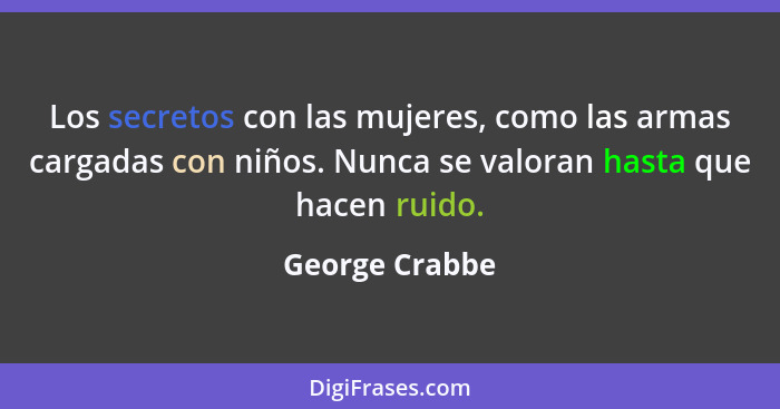 Los secretos con las mujeres, como las armas cargadas con niños. Nunca se valoran hasta que hacen ruido.... - George Crabbe