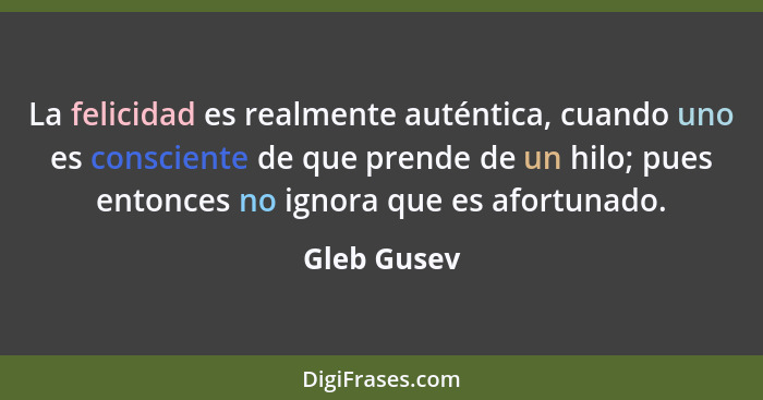 La felicidad es realmente auténtica, cuando uno es consciente de que prende de un hilo; pues entonces no ignora que es afortunado.... - Gleb Gusev