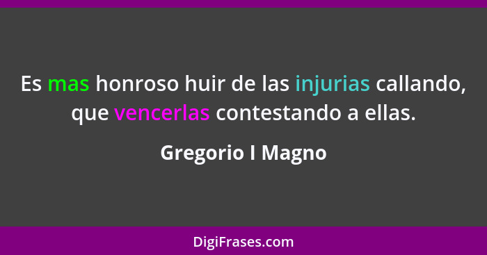 Es mas honroso huir de las injurias callando, que vencerlas contestando a ellas.... - Gregorio I Magno