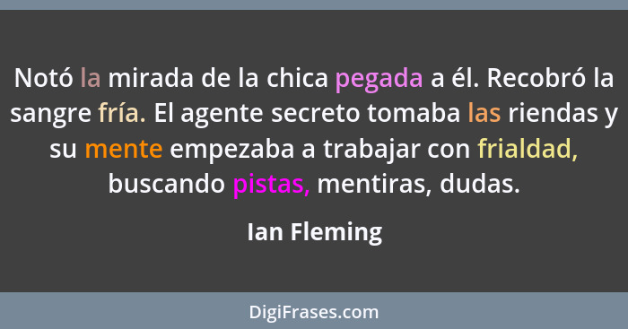 Notó la mirada de la chica pegada a él. Recobró la sangre fría. El agente secreto tomaba las riendas y su mente empezaba a trabajar con... - Ian Fleming