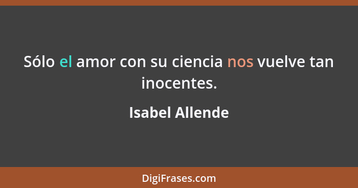 Sólo el amor con su ciencia nos vuelve tan inocentes.... - Isabel Allende