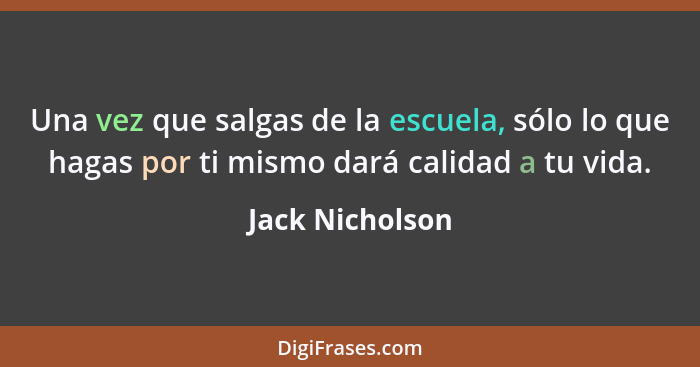 Una vez que salgas de la escuela, sólo lo que hagas por ti mismo dará calidad a tu vida.... - Jack Nicholson